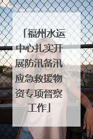 福州水运中心扎实开展防汛备汛应急救援物资专项督察工作