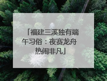 福建三溪独有端午习俗：夜赛龙舟 热闹非凡