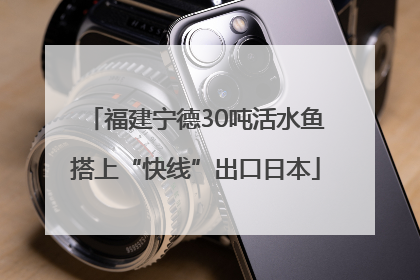 福建宁德30吨活水鱼搭上“快线”出口日本