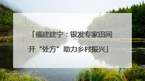 福建建宁：银发专家田间开“处方”助力乡村振兴