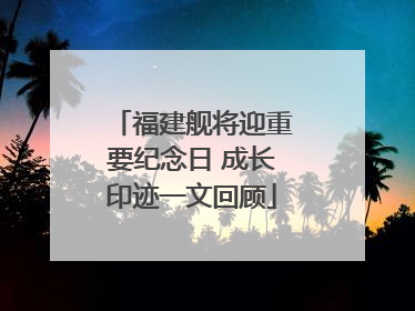 福建舰将迎重要纪念日 成长印迹一文回顾