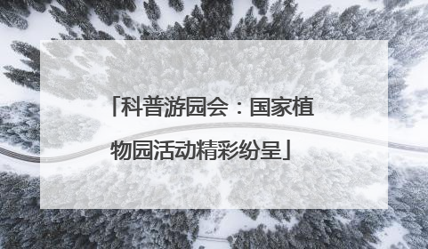 科普游园会：国家植物园活动精彩纷呈