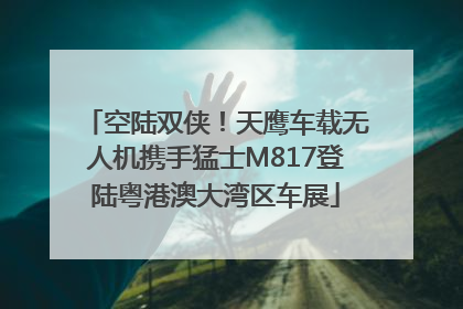 空陆双侠！天鹰车载无人机携手猛士M817登陆粤港澳大湾区车展