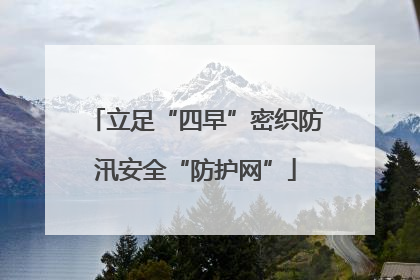立足“四早”密织防汛安全“防护网”