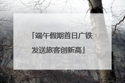端午假期首日广铁发送旅客创新高