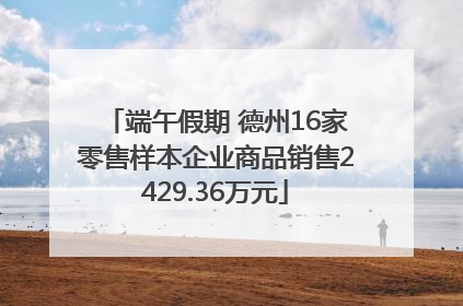 端午假期 德州16家零售样本企业商品销售2429.36万元