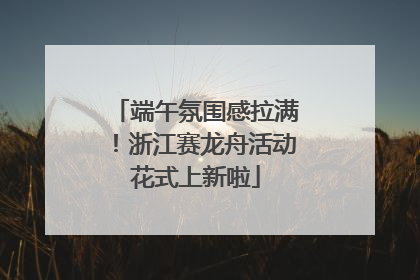 端午氛围感拉满！浙江赛龙舟活动花式上新啦