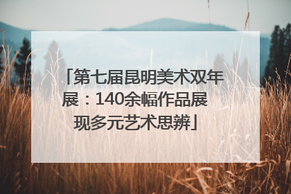第七届昆明美术双年展：140余幅作品展现多元艺术思辨