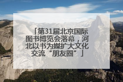 第31届北京国际图书博览会落幕，河北以书为媒扩大文化交流“朋友圈”