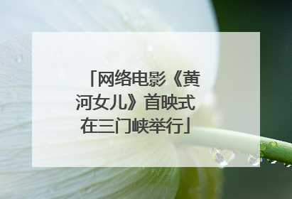 网络电影《黄河女儿》首映式在三门峡举行