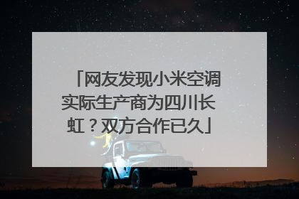 网友发现小米空调实际生产商为四川长虹？双方合作已久