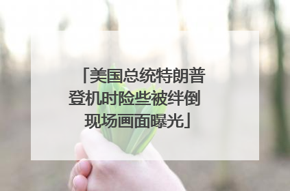 美国总统特朗普登机时险些被绊倒 现场画面曝光