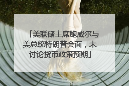美联储主席鲍威尔与美总统特朗普会面，未讨论货币政策预期