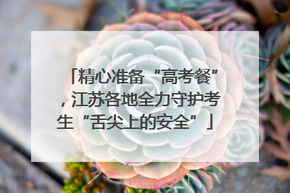 精心准备“高考餐”，江苏各地全力守护考生“舌尖上的安全”
