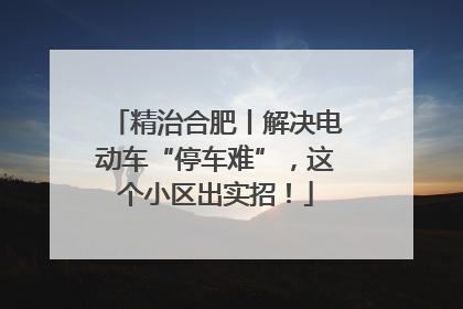 精治合肥丨解决电动车“停车难”，这个小区出实招！