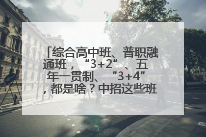 综合高中班、普职融通班，“3+2”、五年一贯制、“3+4”，都是啥？中招这些班，一文看懂