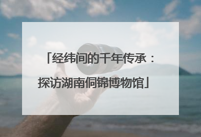 经纬间的千年传承：探访湖南侗锦博物馆