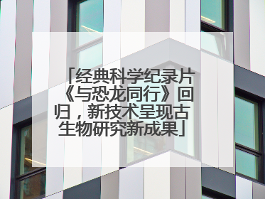 经典科学纪录片《与恐龙同行》回归，新技术呈现古生物研究新成果