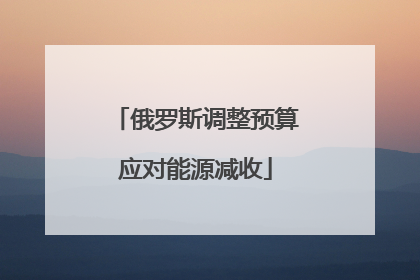 俄罗斯调整预算应对能源减收