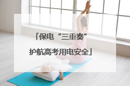 保电“三重奏” 护航高考用电安全