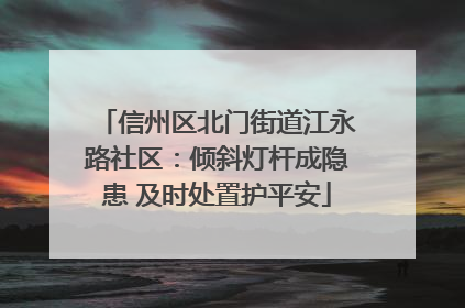 信州区北门街道江永路社区：倾斜灯杆成隐患 及时处置护平安