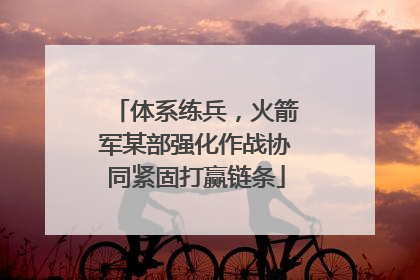 体系练兵，火箭军某部强化作战协同紧固打赢链条