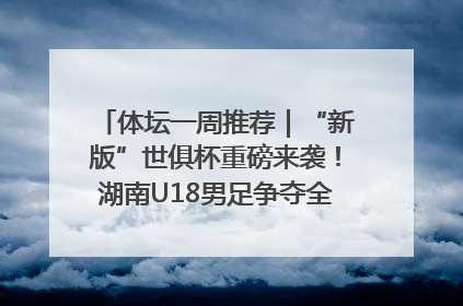 体坛一周推荐｜“新版”世俱杯重磅来袭！湖南U18男足争夺全运资格！郑钦文“草地”很忙……