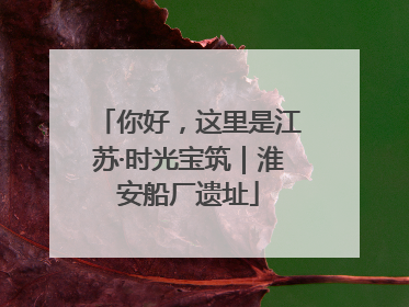 你好，这里是江苏·时光宝筑｜淮安船厂遗址