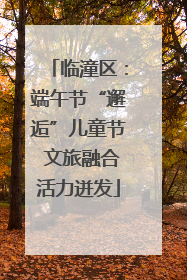 临潼区：端午节“邂逅”儿童节 文旅融合活力迸发