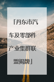 丹东市汽车及零部件产业集群联盟揭牌