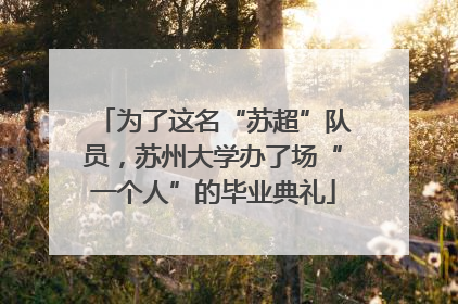为了这名“苏超”队员，苏州大学办了场“一个人”的毕业典礼
