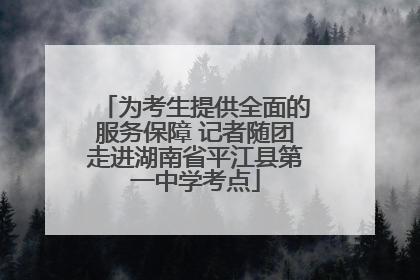 为考生提供全面的服务保障 记者随团走进湖南省平江县第一中学考点