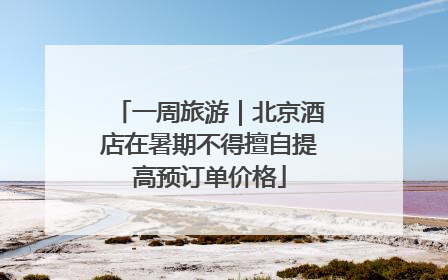 一周旅游｜北京酒店在暑期不得擅自提高预订单价格