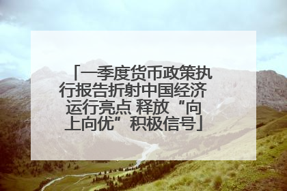 一季度货币政策执行报告折射中国经济运行亮点 释放“向上向优”积极信号