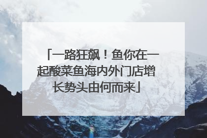 一路狂飙！鱼你在一起酸菜鱼海内外门店增长势头由何而来