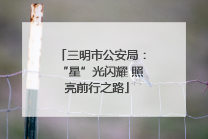 三明市公安局：“星”光闪耀 照亮前行之路