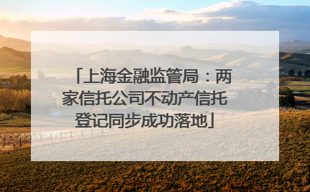 上海金融监管局：两家信托公司不动产信托登记同步成功落地