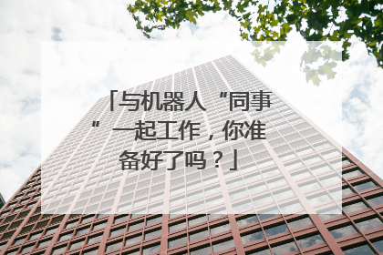 与机器人“同事”一起工作，你准备好了吗？
