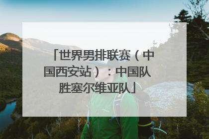 世界男排联赛（中国西安站）：中国队胜塞尔维亚队