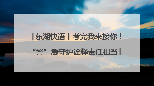 东湖快语丨考完我来接你！“警”急守护诠释责任担当