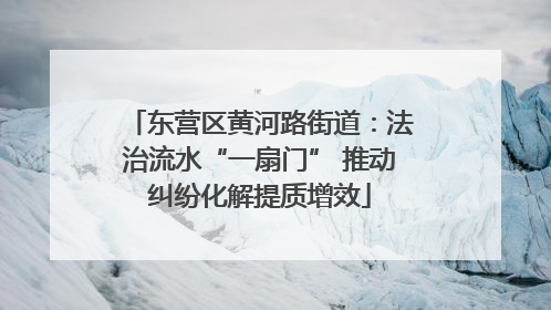 东营区黄河路街道：法治流水“一扇门” 推动纠纷化解提质增效