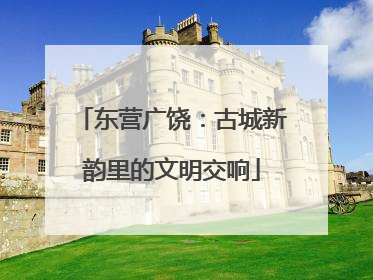 东营广饶：古城新韵里的文明交响