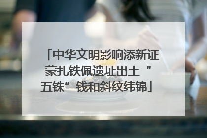 中华文明影响添新证 蒙扎铁佩遗址出土“五铢”钱和斜纹纬锦