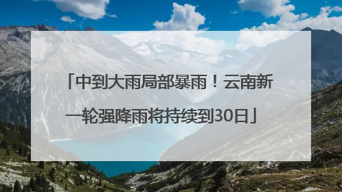 中到大雨局部暴雨！云南新一轮强降雨将持续到30日