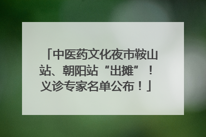 中医药文化夜市鞍山站、朝阳站“出摊”！义诊专家名单公布！