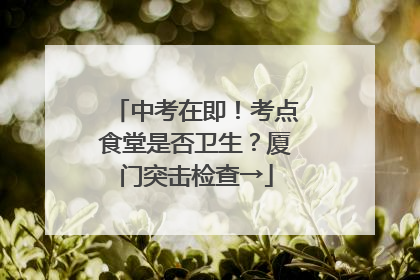 中考在即！考点食堂是否卫生？厦门突击检查→