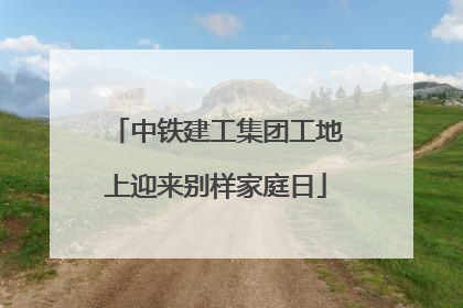 中铁建工集团工地上迎来别样家庭日