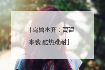 乌鲁木齐：高温来袭 酷热难耐