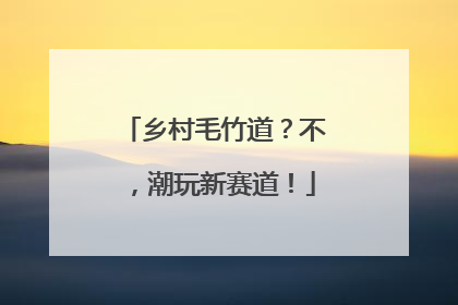 乡村毛竹道？不，潮玩新赛道！
