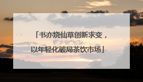 书亦烧仙草创新求变，以年轻化破局茶饮市场